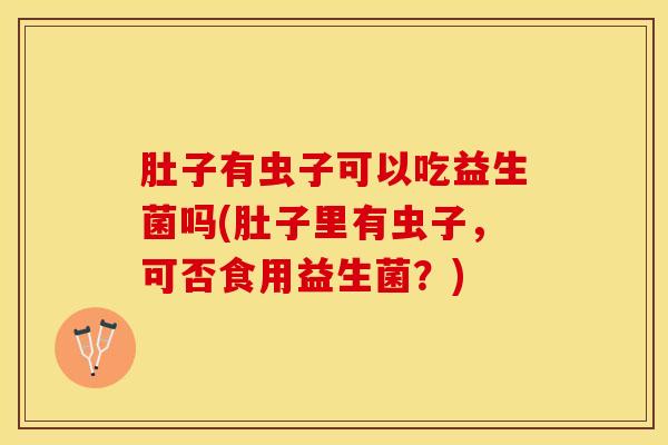 肚子有虫子可以吃益生菌吗(肚子里有虫子,可否食用益生菌?) 肚子有虫子可以吃益生菌吗(肚子里有虫子,可否食用益生菌?)