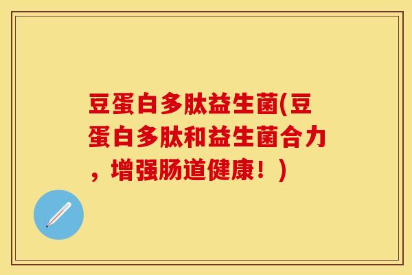 豆蛋白多肽益生菌(豆蛋白多肽和益生菌合力,增强肠道健康!) 豆蛋白多肽益生菌(豆蛋白多肽和益生菌合力,增强肠道健康!)