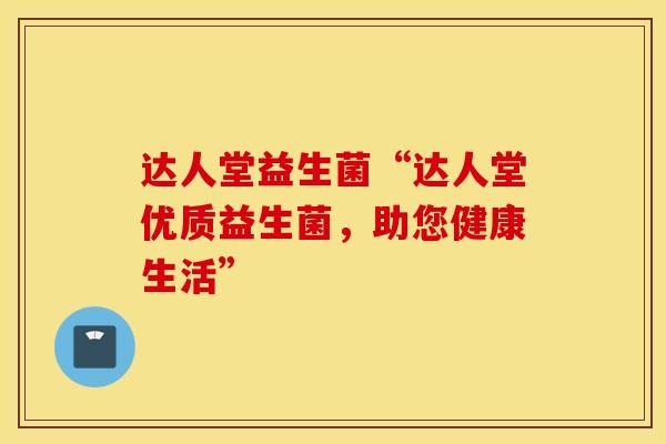 达人堂益生菌“达人堂优质益生菌，助您健康生活”