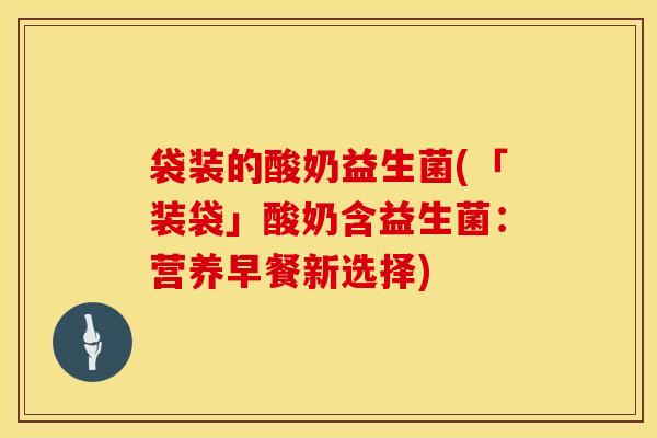 袋装的酸奶益生菌(「装袋」酸奶含益生菌：营养早餐新选择)