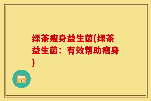 绿茶瘦身益生菌(绿茶益生菌：有效帮助瘦身)