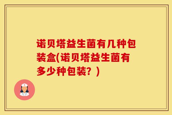 诺贝塔益生菌有几种包装盒(诺贝塔益生菌有多少种包装？)
