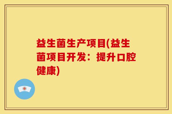 益生菌生产项目(益生菌项目开发：提升口腔健康)