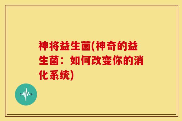神将益生菌(神奇的益生菌：如何改变你的消化系统)