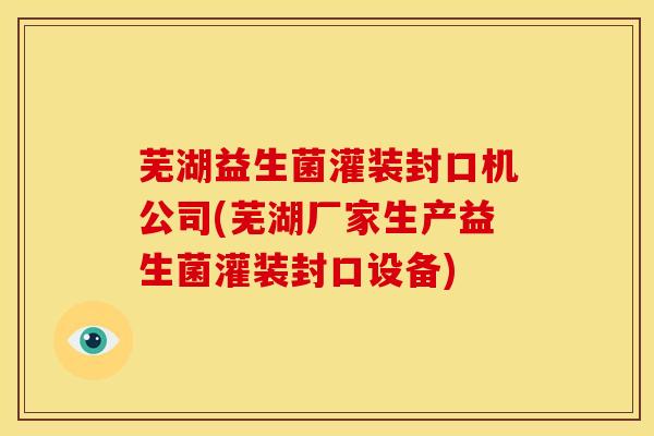 芜湖益生菌灌装封口机公司(芜湖厂家生产益生菌灌装封口设备)
