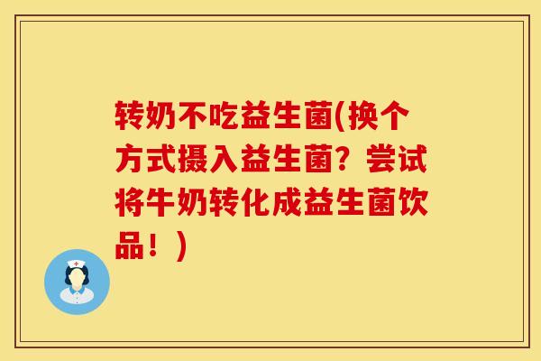 转奶不吃益生菌(换个方式摄入益生菌？尝试将牛奶转化成益生菌饮品！)