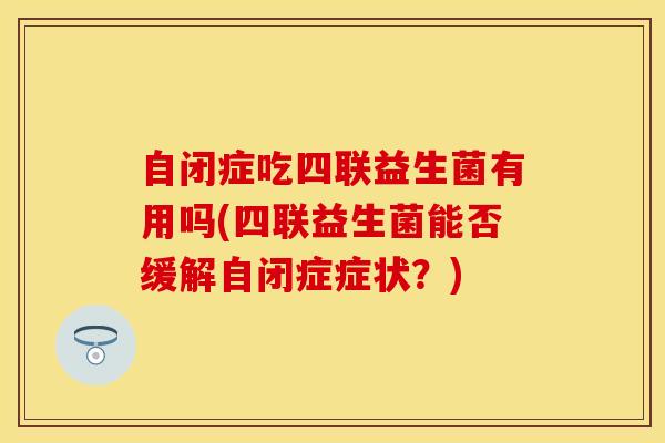 自闭症吃四联益生菌有用吗(四联益生菌能否缓解自闭症症状？)