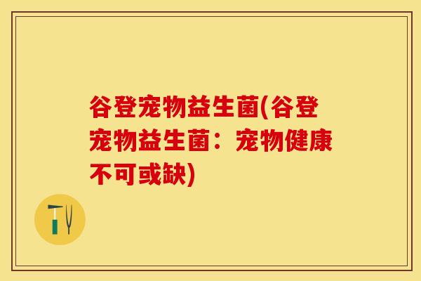 谷登宠物益生菌(谷登宠物益生菌：宠物健康不可或缺)