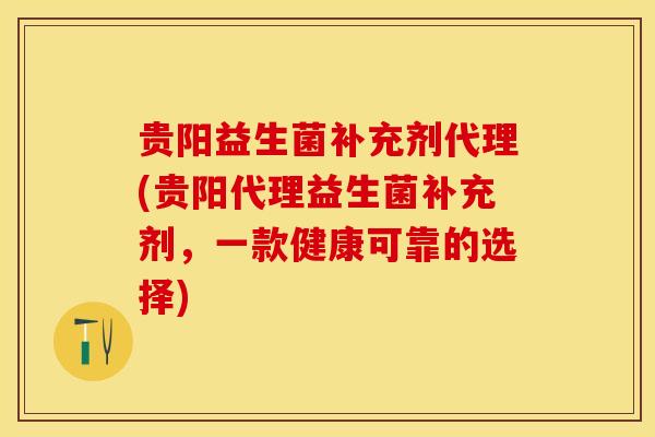 贵阳益生菌补充剂代理(贵阳代理益生菌补充剂，一款健康可靠的选择)