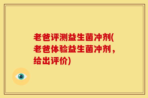 老爸评测益生菌冲剂(老爸体验益生菌冲剂，给出评价)