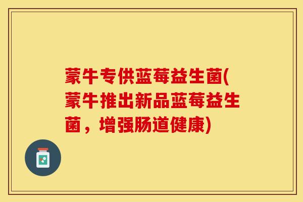 蒙牛专供蓝莓益生菌(蒙牛推出新品蓝莓益生菌，增强肠道健康)