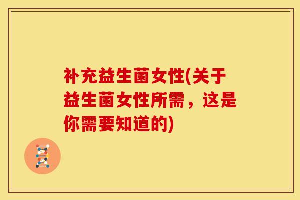 补充益生菌女性(关于益生菌女性所需，这是你需要知道的)
