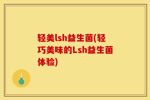 轻美lsh益生菌(轻巧美味的Lsh益生菌体验)