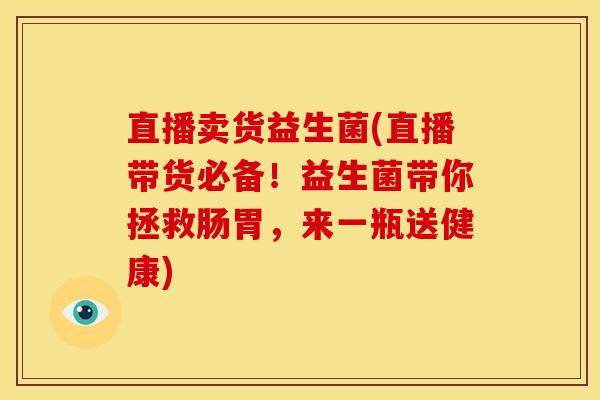 直播卖货益生菌(直播带货必备！益生菌带你拯救肠胃，来一瓶送健康)
