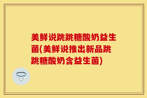 美鲜说跳跳糖酸奶益生菌(美鲜说推出新品跳跳糖酸奶含益生菌)