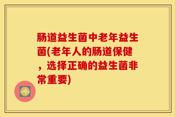 肠道益生菌中老年益生菌(老年人的肠道保健，选择正确的益生菌非常重要)