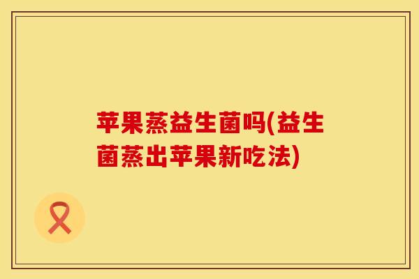 苹果蒸益生菌吗(益生菌蒸出苹果新吃法)