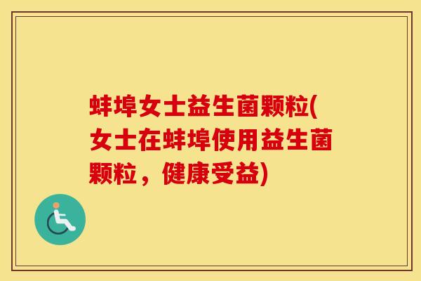 蚌埠女士益生菌颗粒(女士在蚌埠使用益生菌颗粒，健康受益)