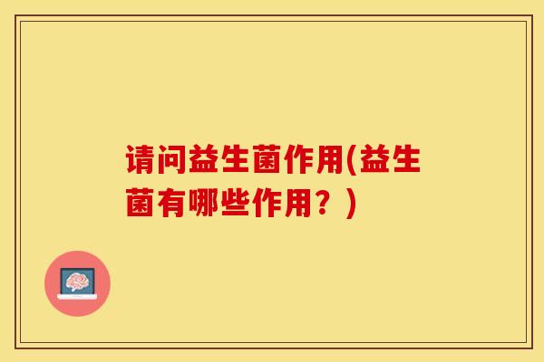 请问益生菌作用(益生菌有哪些作用？)