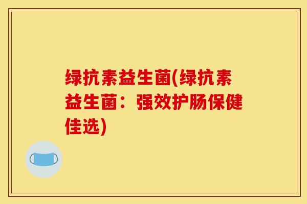 绿抗素益生菌(绿抗素益生菌：强效护肠保健佳选)
