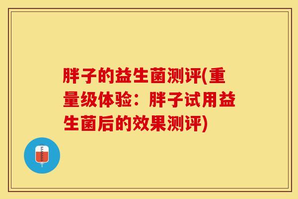 胖子的益生菌测评(重量级体验：胖子试用益生菌后的效果测评)