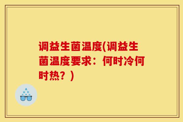 调益生菌温度(调益生菌温度要求：何时冷何时热？)