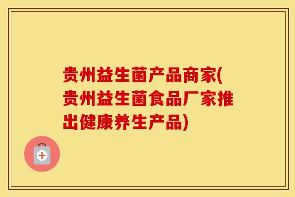 贵州益生菌产品商家(贵州益生菌食品厂家推出健康养生产品) 贵州益生菌产品商家(贵州益生菌食品厂家推出健康养生产品)