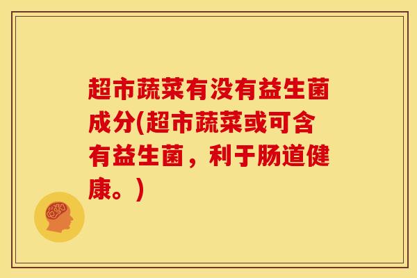 超市蔬菜有没有益生菌成分(超市蔬菜或可含有益生菌，利于肠道健康。)