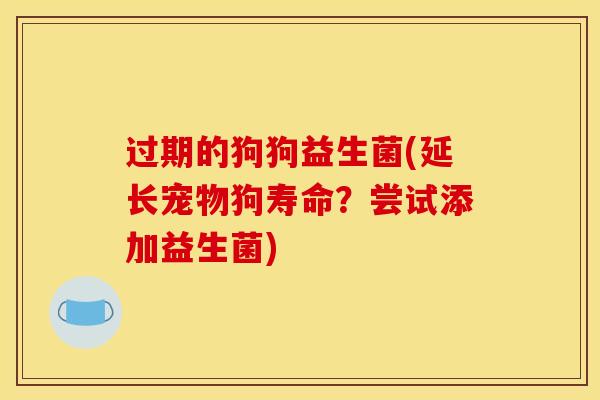 过期的狗狗益生菌(延长宠物狗寿命?尝试添加益生菌) 过期的狗狗益生菌(延长宠物狗寿命?尝试添加益生菌)