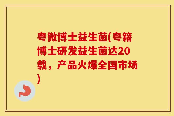粤微博士益生菌(粤籍博士研发益生菌达20载，产品火爆全国市场)