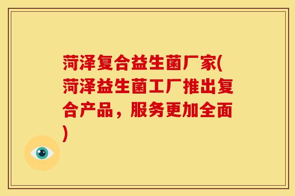 菏泽复合益生菌厂家(菏泽益生菌工厂推出复合产品,服务更加全面) 菏泽复合益生菌厂家(菏泽益生菌工厂推出复合产品,服务更加全面)