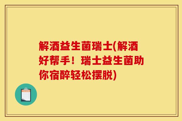 解酒益生菌瑞士(解酒好帮手！瑞士益生菌助你宿醉轻松摆脱)