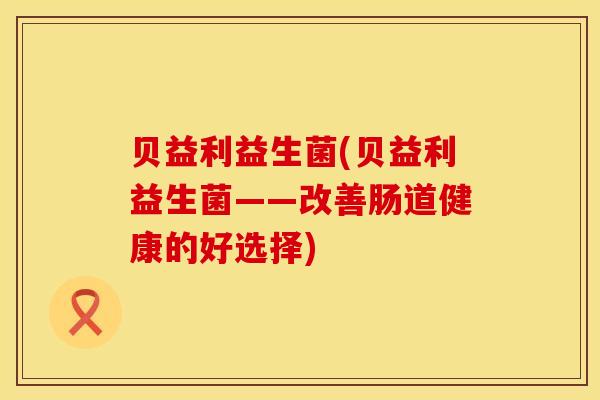 贝益利益生菌(贝益利益生菌——改善肠道健康的好选择)