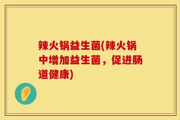 辣火锅益生菌(辣火锅中增加益生菌,促进肠道健康) 辣火锅益生菌(辣火锅中增加益生菌,促进肠道健康)