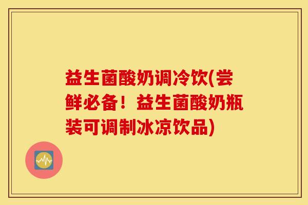 益生菌酸奶调冷饮(尝鲜必备！益生菌酸奶瓶装可调制冰凉饮品)