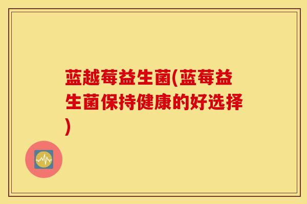 蓝越莓益生菌(蓝莓益生菌保持健康的好选择)