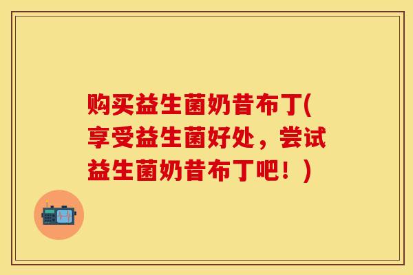 购买益生菌奶昔布丁(享受益生菌好处，尝试益生菌奶昔布丁吧！)