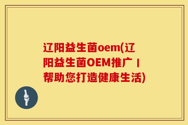 辽阳益生菌oem(辽阳益生菌OEM推广丨帮助您打造健康生活)