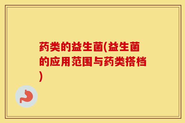 药类的益生菌(益生菌的应用范围与药类搭档)