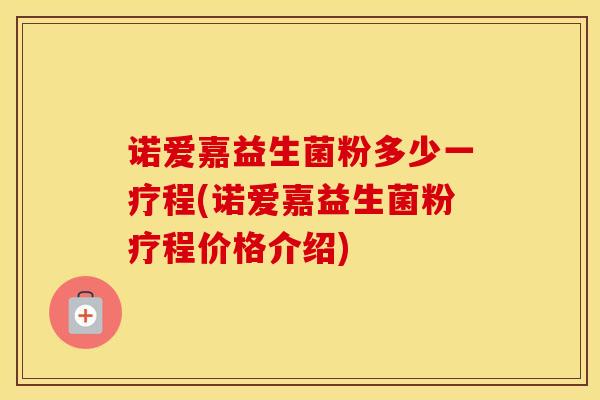 诺爱嘉益生菌粉多少一疗程(诺爱嘉益生菌粉疗程价格介绍) 诺爱嘉益生菌粉多少一疗程(诺爱嘉益生菌粉疗程价格介绍)
