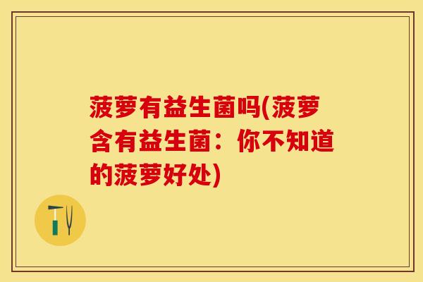 菠萝有益生菌吗(菠萝含有益生菌：你不知道的菠萝好处)