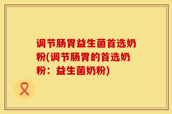 调节肠胃益生菌首选奶粉(调节肠胃的首选奶粉：益生菌奶粉)