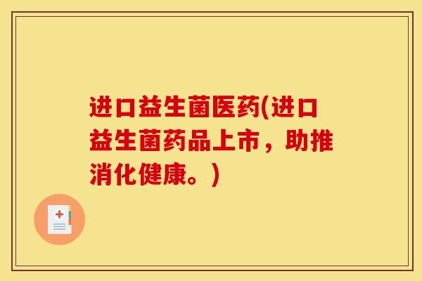 进口益生菌医药(进口益生菌药品上市，助推消化健康。)