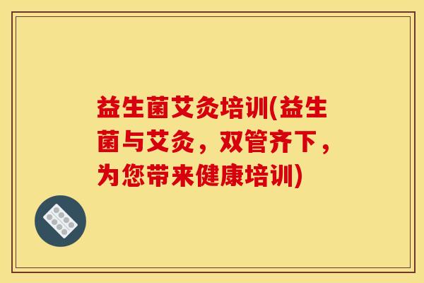 益生菌艾灸培训(益生菌与艾灸，双管齐下，为您带来健康培训)