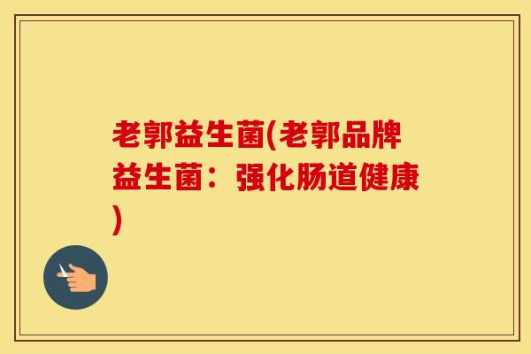 老郭益生菌(老郭品牌益生菌:强化肠道健康) 老郭益生菌(老郭品牌益生菌:强化肠道健康)