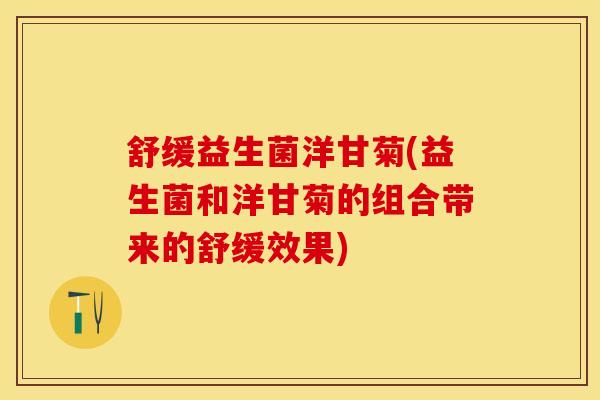 舒缓益生菌洋甘菊(益生菌和洋甘菊的组合带来的舒缓效果)