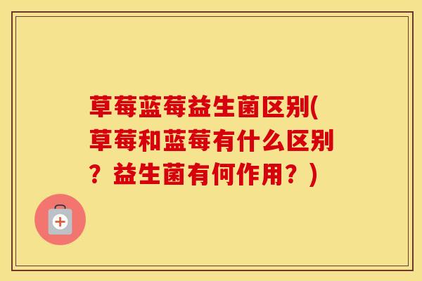 草莓蓝莓益生菌区别(草莓和蓝莓有什么区别？益生菌有何作用？)
