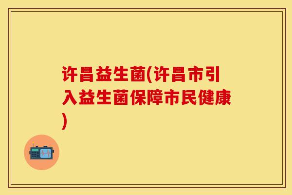 许昌益生菌(许昌市引入益生菌保障市民健康)