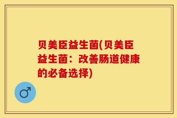 贝美臣益生菌(贝美臣益生菌：改善肠道健康的必备选择)