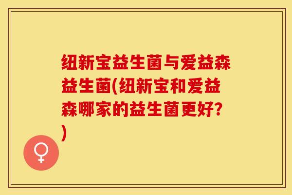 纽新宝益生菌与爱益森益生菌(纽新宝和爱益森哪家的益生菌更好？)